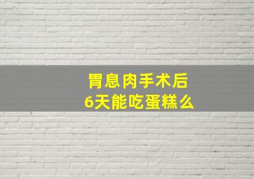 胃息肉手术后6天能吃蛋糕么