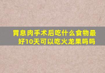 胃息肉手术后吃什么食物最好10天可以吃火龙果吗吗