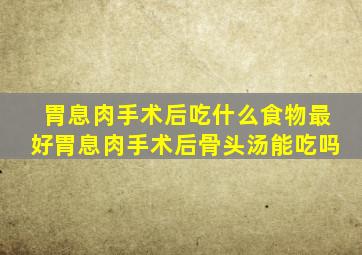 胃息肉手术后吃什么食物最好胃息肉手术后骨头汤能吃吗