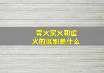 胃火实火和虚火的区别是什么