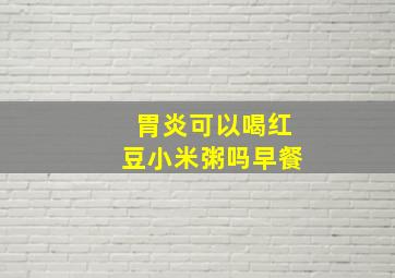 胃炎可以喝红豆小米粥吗早餐