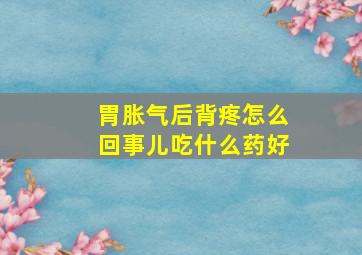 胃胀气后背疼怎么回事儿吃什么药好