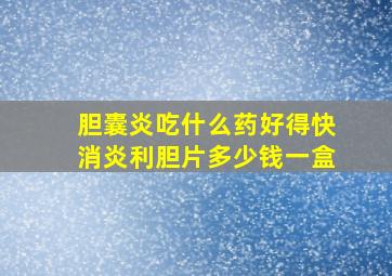 胆囊炎吃什么药好得快消炎利胆片多少钱一盒