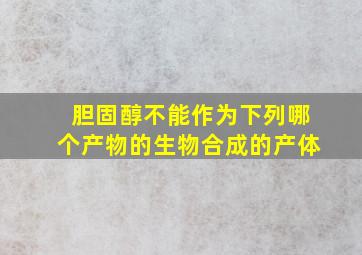 胆固醇不能作为下列哪个产物的生物合成的产体