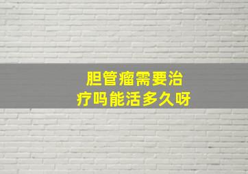 胆管瘤需要治疗吗能活多久呀