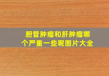 胆管肿瘤和肝肿瘤哪个严重一些呢图片大全