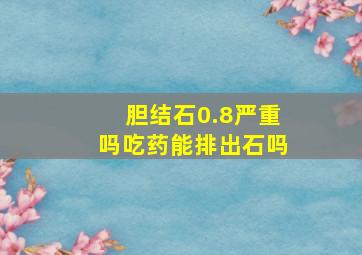 胆结石0.8严重吗吃药能排出石吗