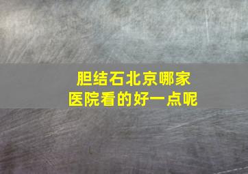 胆结石北京哪家医院看的好一点呢