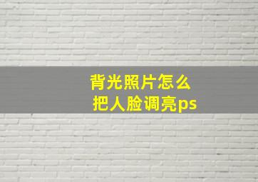 背光照片怎么把人脸调亮ps