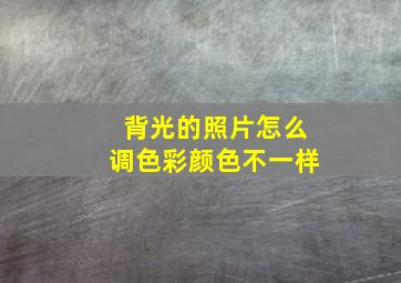 背光的照片怎么调色彩颜色不一样