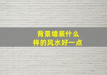 背景墙装什么样的风水好一点