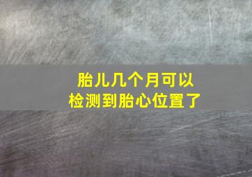 胎儿几个月可以检测到胎心位置了