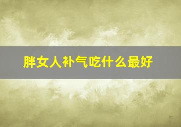 胖女人补气吃什么最好