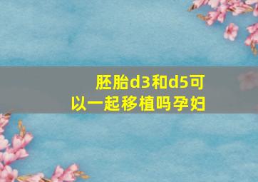 胚胎d3和d5可以一起移植吗孕妇