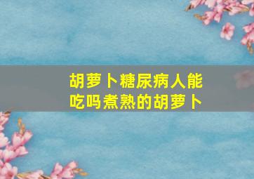 胡萝卜糖尿病人能吃吗煮熟的胡萝卜