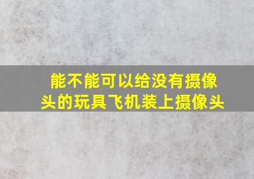 能不能可以给没有摄像头的玩具飞机装上摄像头