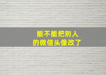 能不能把别人的微信头像改了