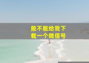 能不能给我下载一个微信号