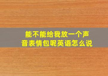 能不能给我放一个声音表情包呢英语怎么说