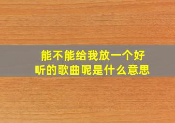 能不能给我放一个好听的歌曲呢是什么意思