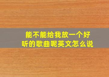 能不能给我放一个好听的歌曲呢英文怎么说