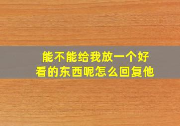 能不能给我放一个好看的东西呢怎么回复他