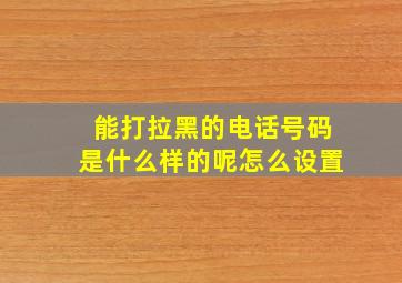 能打拉黑的电话号码是什么样的呢怎么设置