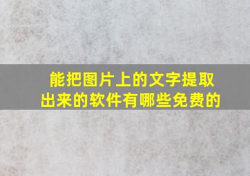 能把图片上的文字提取出来的软件有哪些免费的