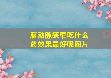 脑动脉狭窄吃什么药效果最好呢图片