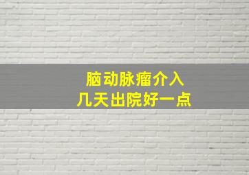 脑动脉瘤介入几天出院好一点