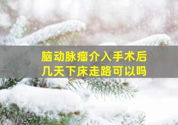 脑动脉瘤介入手术后几天下床走路可以吗