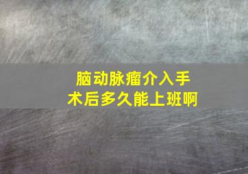 脑动脉瘤介入手术后多久能上班啊