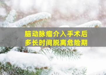 脑动脉瘤介入手术后多长时间脱离危险期