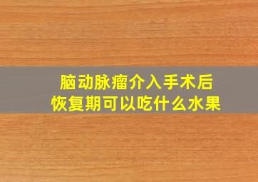 脑动脉瘤介入手术后恢复期可以吃什么水果