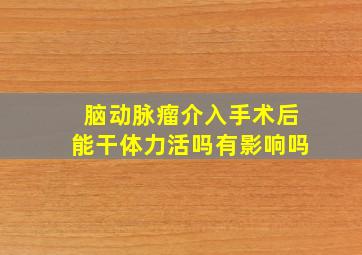 脑动脉瘤介入手术后能干体力活吗有影响吗