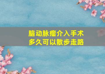 脑动脉瘤介入手术多久可以散步走路