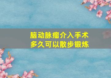 脑动脉瘤介入手术多久可以散步锻炼