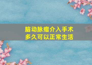 脑动脉瘤介入手术多久可以正常生活