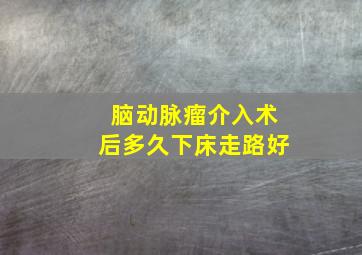 脑动脉瘤介入术后多久下床走路好