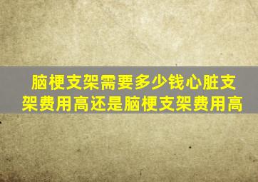 脑梗支架需要多少钱心脏支架费用高还是脑梗支架费用高