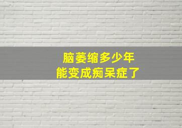 脑萎缩多少年能变成痴呆症了