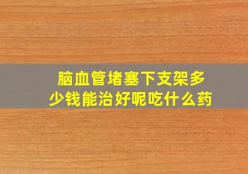 脑血管堵塞下支架多少钱能治好呢吃什么药