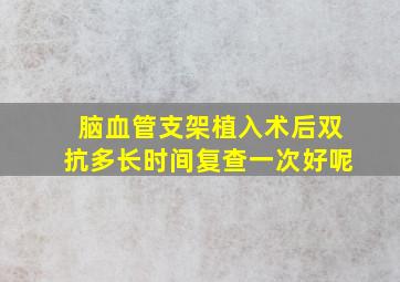 脑血管支架植入术后双抗多长时间复查一次好呢