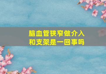 脑血管狭窄做介入和支架是一回事吗