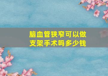 脑血管狭窄可以做支架手术吗多少钱