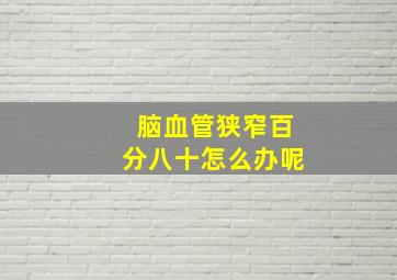 脑血管狭窄百分八十怎么办呢