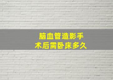 脑血管造影手术后需卧床多久