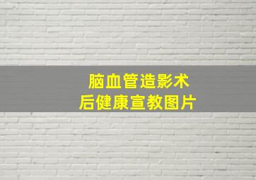 脑血管造影术后健康宣教图片