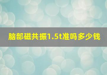 脑部磁共振1.5t准吗多少钱