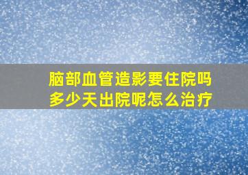 脑部血管造影要住院吗多少天出院呢怎么治疗